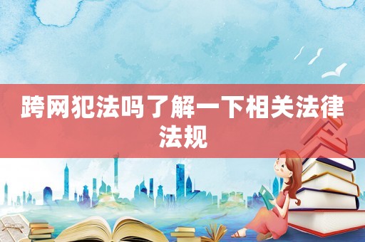 跨網(wǎng)犯法嗎了解一下相關(guān)法律法規(guī)