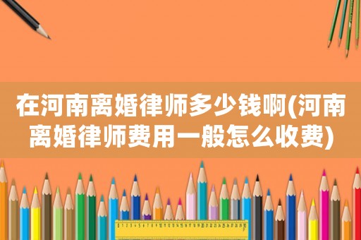 在河南離婚律師多少錢啊(河南離婚律師費(fèi)用一般怎么收費(fèi))