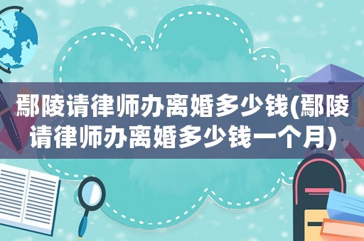 鄢陵請律師辦離婚多少錢(鄢陵請律師辦離婚多少錢一個月)