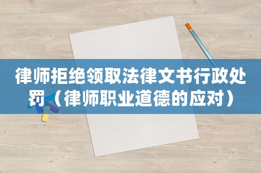 律師拒絕領取法律文書行政處罰（律師職業(yè)道德的應對）