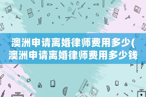 澳洲申請(qǐng)離婚律師費(fèi)用多少(澳洲申請(qǐng)離婚律師費(fèi)用多少錢)