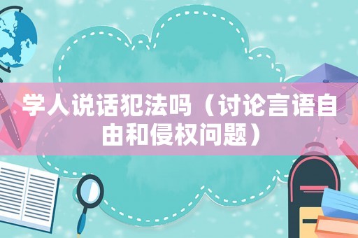 學(xué)人說(shuō)話犯法嗎（討論言語(yǔ)自由和侵權(quán)問題）