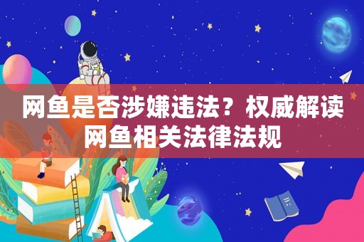 網(wǎng)魚是否涉嫌違法？權(quán)威解讀網(wǎng)魚相關(guān)法律法規(guī)