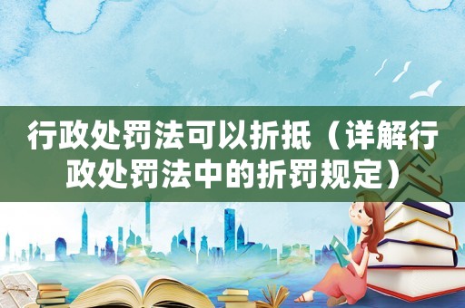 行政處罰法可以折抵（詳解行政處罰法中的折罰規(guī)定）