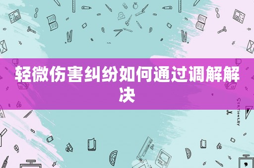 輕微傷害糾紛如何通過(guò)調(diào)解解決