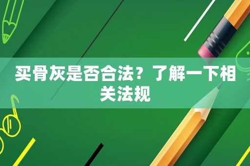 買骨灰是否合法？了解一下相關(guān)法規(guī)