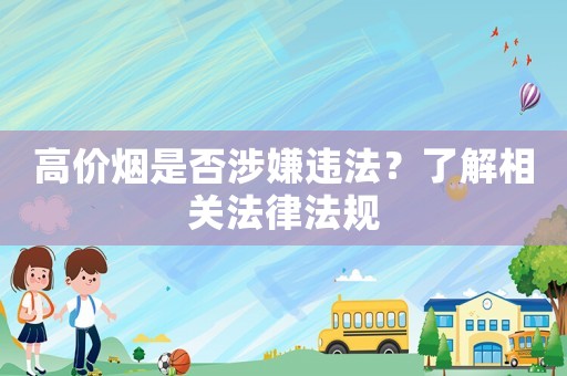 高價(jià)煙是否涉嫌違法？了解相關(guān)法律法規(guī)
