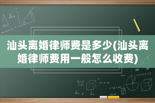 汕頭離婚律師費(fèi)是多少(汕頭離婚律師費(fèi)用一般怎么收費(fèi))