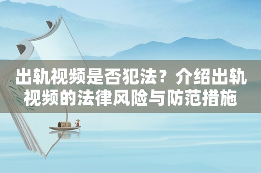 出軌視頻是否犯法？介紹出軌視頻的法律風(fēng)險(xiǎn)與防范措施