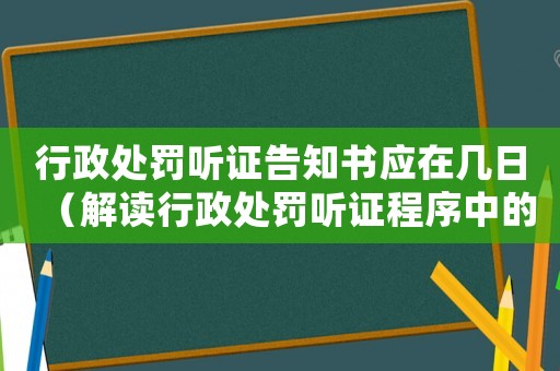 行政處罰聽(tīng)證告知書(shū)應(yīng)在幾日（解讀行政處罰聽(tīng)證程序中的時(shí)間要求）