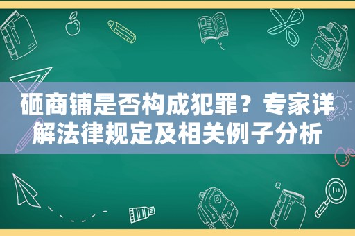 砸商鋪是否構(gòu)成犯罪？專(zhuān)家詳解法律規(guī)定及相關(guān)例子分析