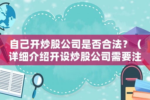 自己開炒股公司是否合法？（詳細介紹開設(shè)炒股公司需要注意的事項）
