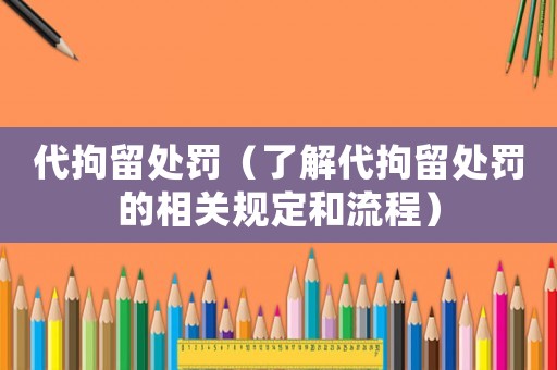 代拘留處罰（了解代拘留處罰的相關(guān)規(guī)定和流程）