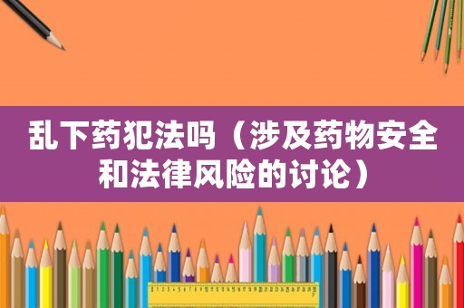 亂下藥犯法嗎（涉及藥物安全和法律風險的討論）
