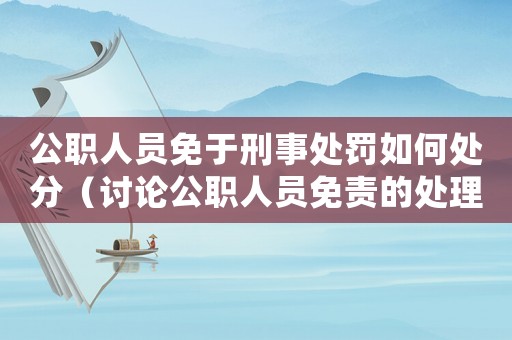 公職人員免于刑事處罰如何處分（討論公職人員免責的處理方式）
