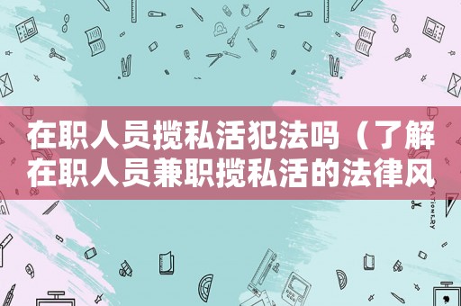 在職人員攬私活犯法嗎（了解在職人員兼職攬私活的法律風(fēng)險(xiǎn)）