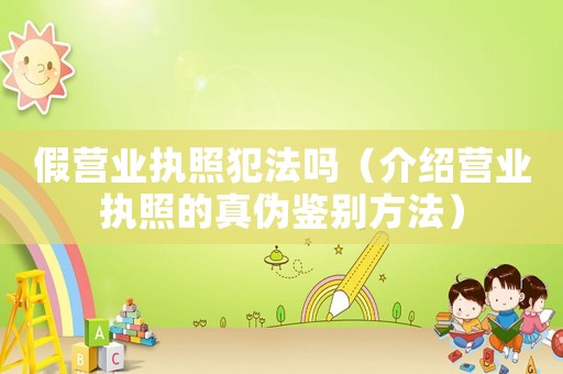 假營業(yè)執(zhí)照犯法嗎（介紹營業(yè)執(zhí)照的真?zhèn)舞b別方法）