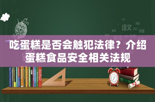 吃蛋糕是否會觸犯法律？介紹蛋糕食品安全相關(guān)法規(guī)