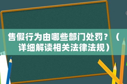 售假行為由哪些部門處罰？（詳細解讀相關法律法規(guī)）