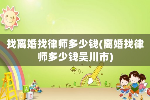 找離婚找律師多少錢(離婚找律師多少錢吳川市)
