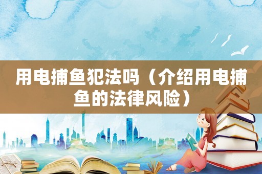 用電捕魚犯法嗎（介紹用電捕魚的法律風(fēng)險(xiǎn)）