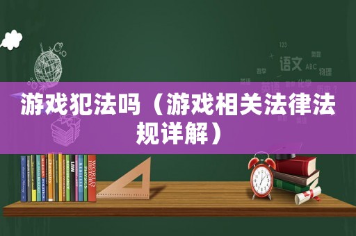 游戲犯法嗎（游戲相關(guān)法律法規(guī)詳解）