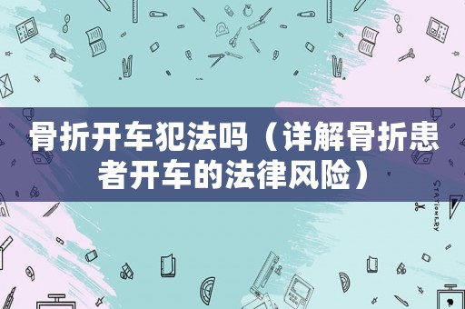 骨折開車犯法嗎（詳解骨折患者開車的法律風險）