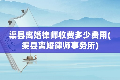 渠縣離婚律師收費多少費用(渠縣離婚律師事務所)