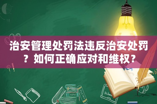 治安管理處罰法違反治安處罰？如何正確應對和維權？