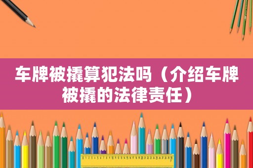 車牌被撬算犯法嗎（介紹車牌被撬的法律責任）