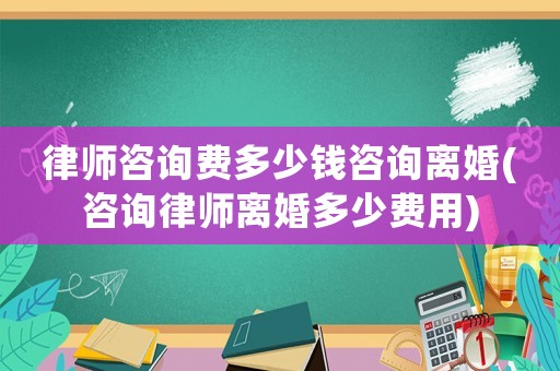 律師咨詢費多少錢咨詢離婚(咨詢律師離婚多少費用)