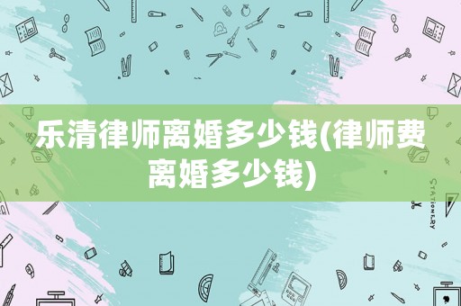樂清律師離婚多少錢(律師費離婚多少錢)