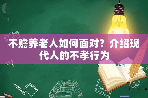 不贍養(yǎng)老人如何面對？介紹現(xiàn)代人的不孝行為