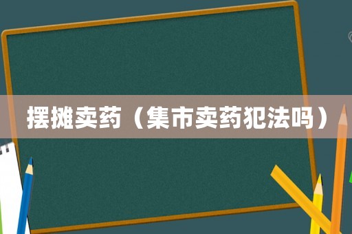 擺攤賣藥（集市賣藥犯法嗎）