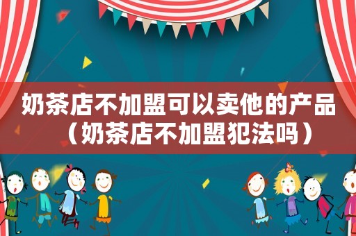 奶茶店不加盟可以賣他的產(chǎn)品（奶茶店不加盟犯法嗎）