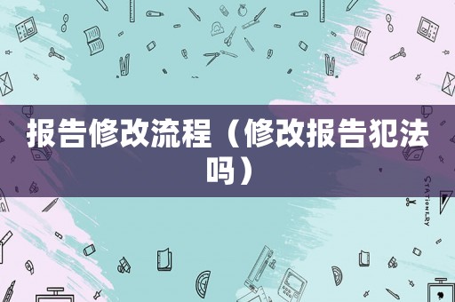 報告修改流程（修改報告犯法嗎）