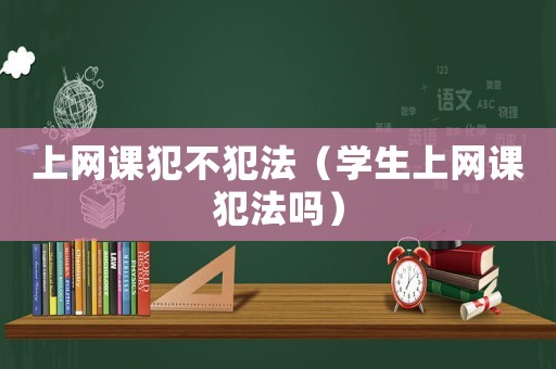 上網(wǎng)課犯不犯法（學(xué)生上網(wǎng)課犯法嗎）