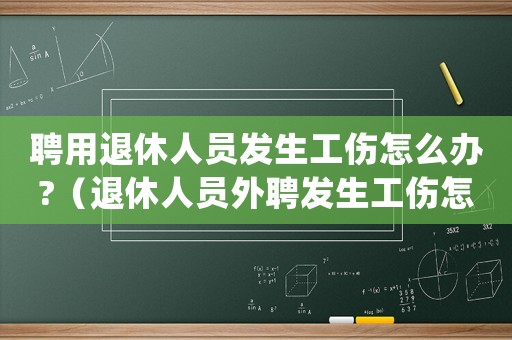 聘用退休人員發(fā)生工傷怎么辦?（退休人員外聘發(fā)生工傷怎么處理）