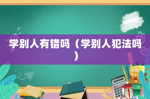 學(xué)別人有錯(cuò)嗎（學(xué)別人犯法嗎）