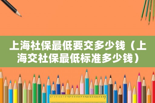 上海社保最低要交多少錢（上海交社保最低標(biāo)準(zhǔn)多少錢）