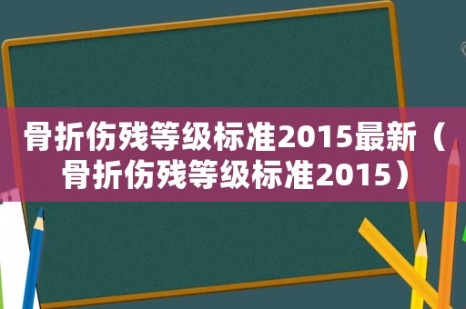 骨折傷殘等級(jí)標(biāo)準(zhǔn)2015最新（骨折傷殘等級(jí)標(biāo)準(zhǔn)2015）