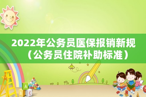 2022年公務(wù)員醫(yī)保報(bào)銷新規(guī)（公務(wù)員住院補(bǔ)助標(biāo)準(zhǔn)）