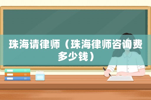 珠海請律師（珠海律師咨詢費多少錢）