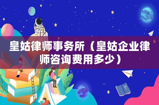 皇姑律師事務(wù)所（皇姑企業(yè)律師咨詢(xún)費(fèi)用多少）