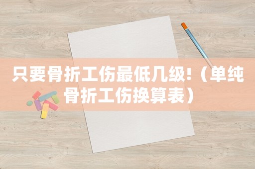 只要骨折工傷最低幾級!（單純骨折工傷換算表）