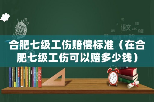 合肥七級工傷賠償標(biāo)準(zhǔn)（在合肥七級工傷可以賠多少錢）