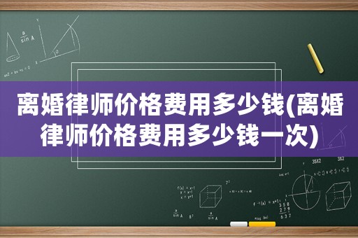 離婚律師價格費用多少錢(離婚律師價格費用多少錢一次)