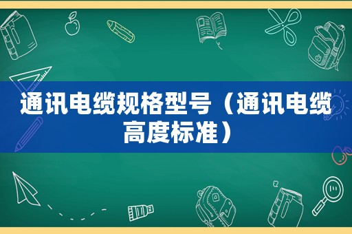 通訊電纜規(guī)格型號（通訊電纜高度標準）