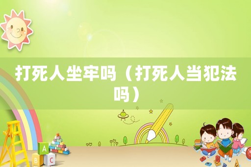 打死人坐牢嗎（打死人當(dāng)犯法嗎）