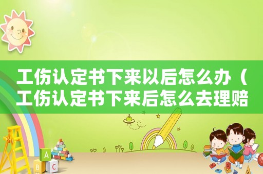 工傷認(rèn)定書下來(lái)以后怎么辦（工傷認(rèn)定書下來(lái)后怎么去理賠）